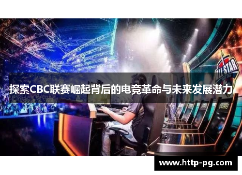 探索CBC联赛崛起背后的电竞革命与未来发展潜力