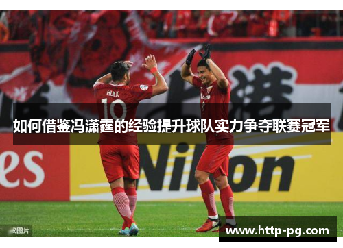 如何借鉴冯潇霆的经验提升球队实力争夺联赛冠军