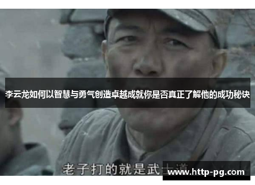 李云龙如何以智慧与勇气创造卓越成就你是否真正了解他的成功秘诀