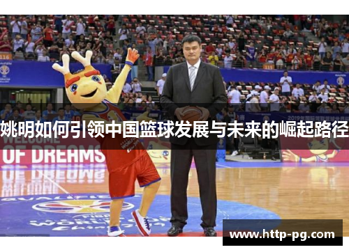 姚明如何引领中国篮球发展与未来的崛起路径