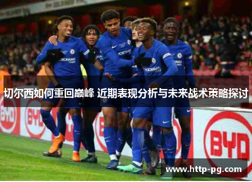 切尔西如何重回巅峰 近期表现分析与未来战术策略探讨