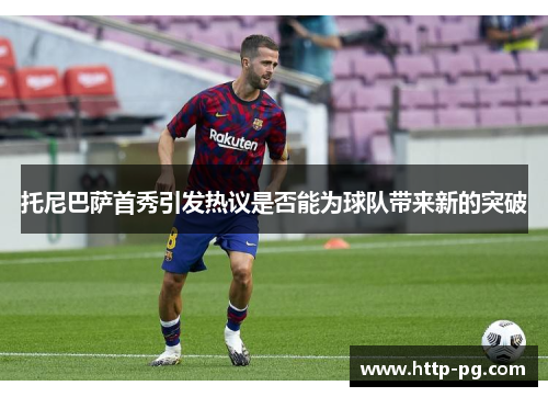 托尼巴萨首秀引发热议是否能为球队带来新的突破