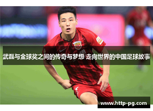 武磊与金球奖之间的传奇与梦想 走向世界的中国足球故事