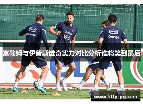 富勒姆与伊普斯维奇实力对比分析谁将笑到最后