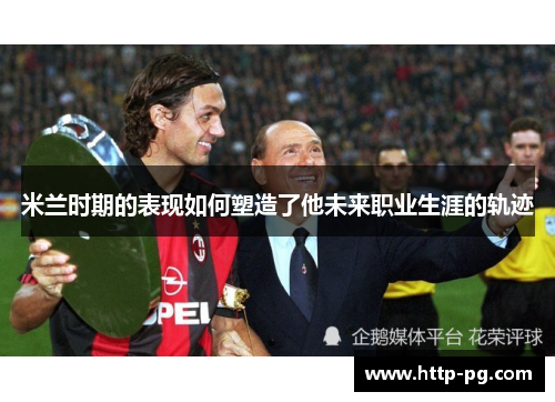 米兰时期的表现如何塑造了他未来职业生涯的轨迹 米兰时期的表现如何塑造了他未来职业生涯的轨迹