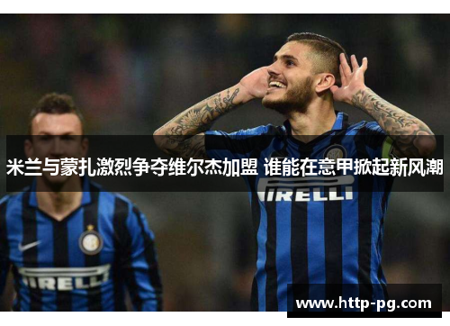 米兰与蒙扎激烈争夺维尔杰加盟 谁能在意甲掀起新风潮 米兰与蒙扎激烈争夺维尔杰加盟 谁能在意甲掀起新风潮