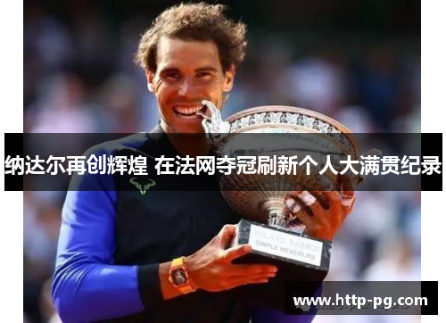 纳达尔再创辉煌 在法网夺冠刷新个人大满贯纪录 纳达尔再创辉煌 在法网夺冠刷新个人大满贯纪录