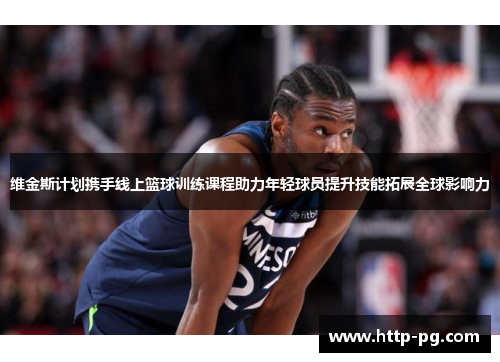 维金斯计划携手线上篮球训练课程助力年轻球员提升技能拓展全球影响力 维金斯计划携手线上篮球训练课程助力年轻球员提升技能拓展全球影响力