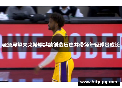 老詹展望未来希望继续创造历史并带领年轻球员成长 老詹展望未来希望继续创造历史并带领年轻球员成长