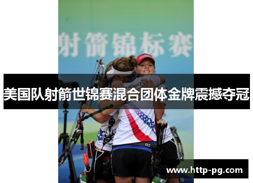 美国队射箭世锦赛混合团体金牌震撼夺冠 美国队射箭世锦赛混合团体金牌震撼夺冠