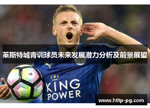 莱斯特城青训球员未来发展潜力分析及前景展望 莱斯特城青训球员未来发展潜力分析及前景展望