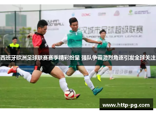 西班牙欧洲足球联赛赛季精彩纷呈 强队争霸激烈角逐引发全球关注