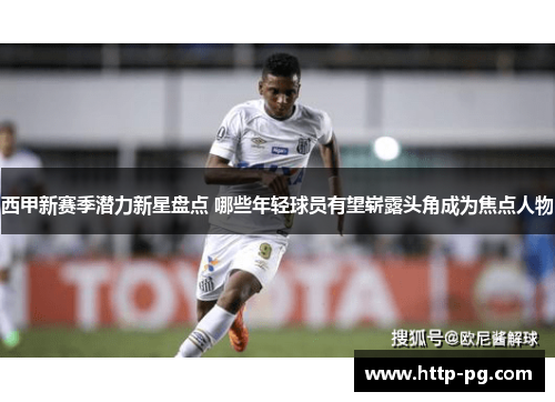 西甲新赛季潜力新星盘点 哪些年轻球员有望崭露头角成为焦点人物 西甲新赛季潜力新星盘点 哪些年轻球员有望崭露头角成为焦点人物