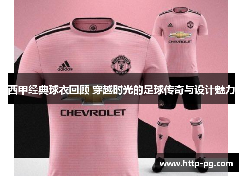 西甲经典球衣回顾 穿越时光的足球传奇与设计魅力 西甲经典球衣回顾 穿越时光的足球传奇与设计魅力