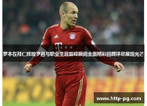 罗本在拜仁辉煌岁月与职业生涯巅峰瞬间全面精彩回顾详尽展现光芒