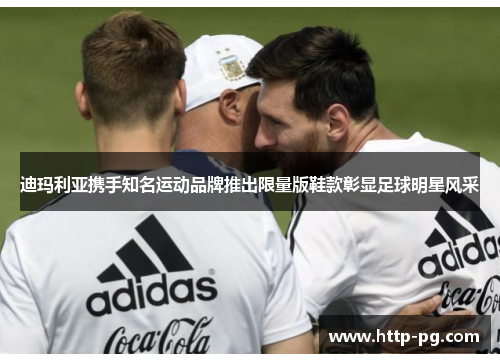 迪玛利亚携手知名运动品牌推出限量版鞋款彰显足球明星风采