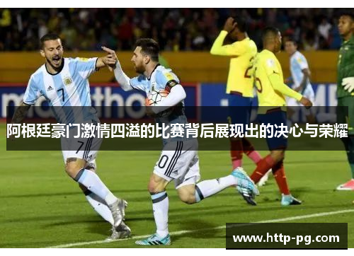 阿根廷豪门激情四溢的比赛背后展现出的决心与荣耀