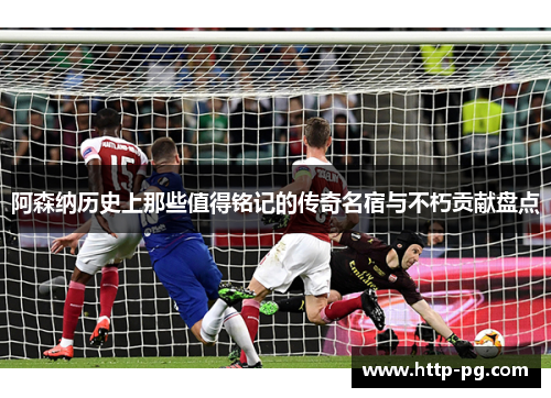 阿森纳历史上那些值得铭记的传奇名宿与不朽贡献盘点