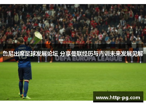 鲁尼出席足球发展论坛 分享曼联经历与青训未来发展见解 鲁尼出席足球发展论坛 分享曼联经历与青训未来发展见解