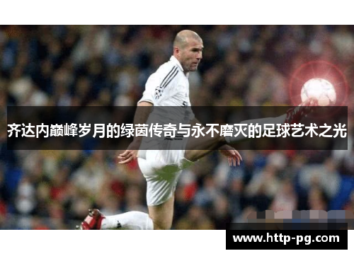 齐达内巅峰岁月的绿茵传奇与永不磨灭的足球艺术之光 齐达内巅峰岁月的绿茵传奇与永不磨灭的足球艺术之光