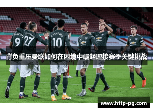 背负重压曼联如何在困境中崛起迎接赛季关键挑战