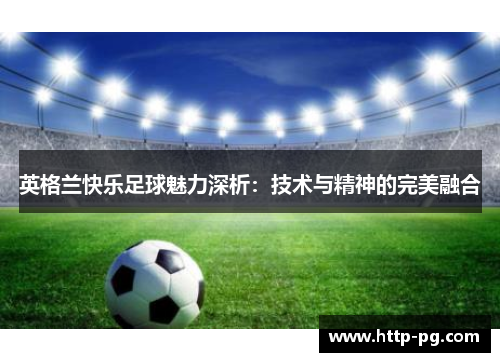 英格兰快乐足球魅力深析:技术与精神的完美融合 英格兰快乐足球魅力深析:技术与精神的完美融合
