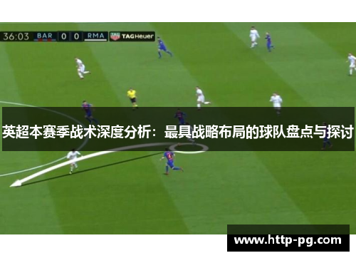 英超本赛季战术深度分析：最具战略布局的球队盘点与探讨