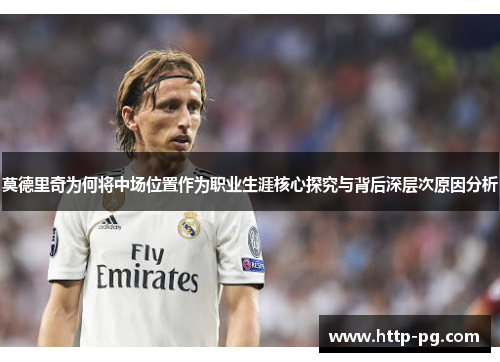 莫德里奇为何将中场位置作为职业生涯核心探究与背后深层次原因分析