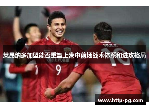 莱昂纳多加盟能否重塑上港中前场战术体系和进攻格局 莱昂纳多加盟能否重塑上港中前场战术体系和进攻格局