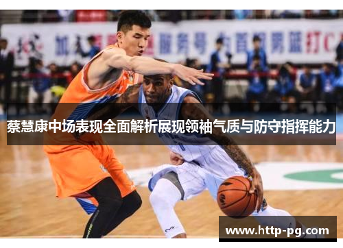 蔡慧康中场表现全面解析展现领袖气质与防守指挥能力 蔡慧康中场表现全面解析展现领袖气质与防守指挥能力