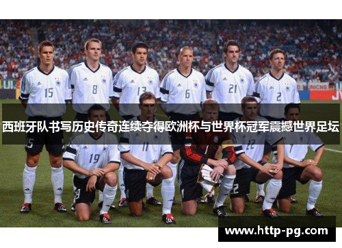 西班牙队书写历史传奇连续夺得欧洲杯与世界杯冠军震撼世界足坛 西班牙队书写历史传奇连续夺得欧洲杯与世界杯冠军震撼世界足坛