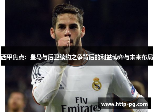 西甲焦点:皇马与后卫续约之争背后的利益博弈与未来布局 西甲焦点:皇马与后卫续约之争背后的利益博弈与未来布局