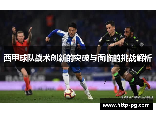 西甲球队战术创新的突破与面临的挑战解析 西甲球队战术创新的突破与面临的挑战解析