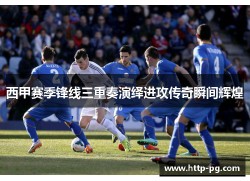 西甲赛季锋线三重奏演绎进攻传奇瞬间辉煌