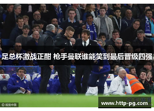 足总杯激战正酣 枪手曼联谁能笑到最后晋级四强