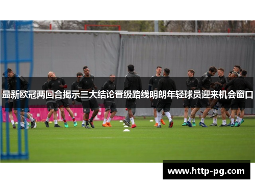 最新欧冠两回合揭示三大结论晋级路线明朗年轻球员迎来机会窗口
