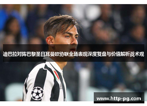迪巴拉对阵巴黎圣日耳曼欧协联全场表现深度复盘与价值解析战术观