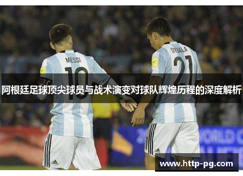 阿根廷足球顶尖球员与战术演变对球队辉煌历程的深度解析 阿根廷足球顶尖球员与战术演变对球队辉煌历程的深度解析