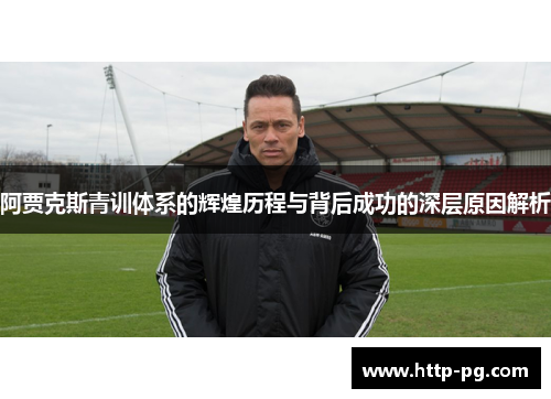 阿贾克斯青训体系的辉煌历程与背后成功的深层原因解析 阿贾克斯青训体系的辉煌历程与背后成功的深层原因解析