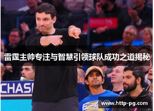 雷霆主帅专注与智慧引领球队成功之道揭秘 雷霆主帅专注与智慧引领球队成功之道揭秘