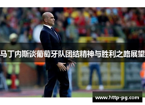 马丁内斯谈葡萄牙队团结精神与胜利之路展望 马丁内斯谈葡萄牙队团结精神与胜利之路展望