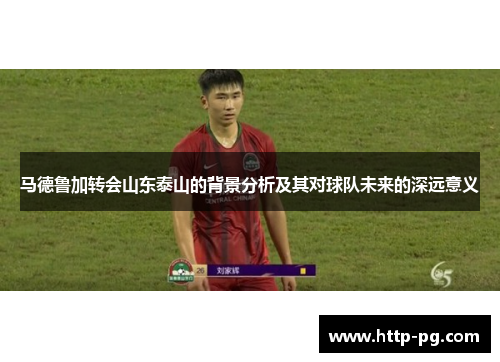 马德鲁加转会山东泰山的背景分析及其对球队未来的深远意义 马德鲁加转会山东泰山的背景分析及其对球队未来的深远意义