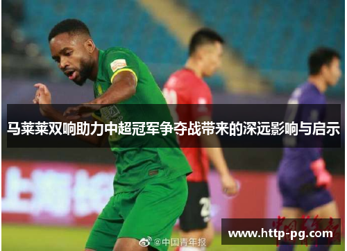 马莱莱双响助力中超冠军争夺战带来的深远影响与启示 马莱莱双响助力中超冠军争夺战带来的深远影响与启示