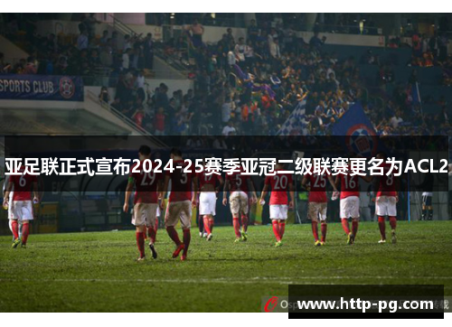 亚足联正式宣布2024-25赛季亚冠二级联赛更名为ACL2
