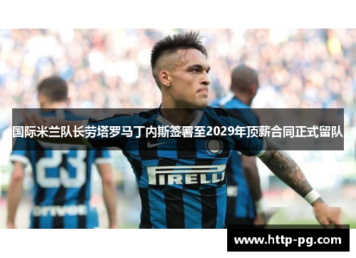 国际米兰队长劳塔罗马丁内斯签署至2029年顶薪合同正式留队