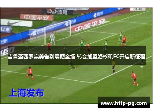 吉鲁圣西罗完美告别震撼全场 转会加盟洛杉矶FC开启新征程